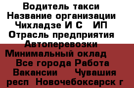 Водитель такси › Название организации ­ Чихладзе И.С., ИП › Отрасль предприятия ­ Автоперевозки › Минимальный оклад ­ 1 - Все города Работа » Вакансии   . Чувашия респ.,Новочебоксарск г.